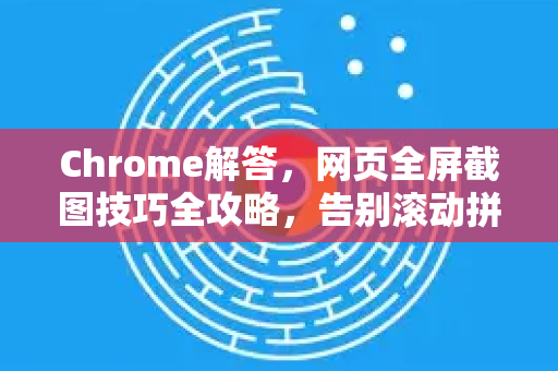 Chrome解答，网页全屏截图技巧全攻略，告别滚动拼接烦恼