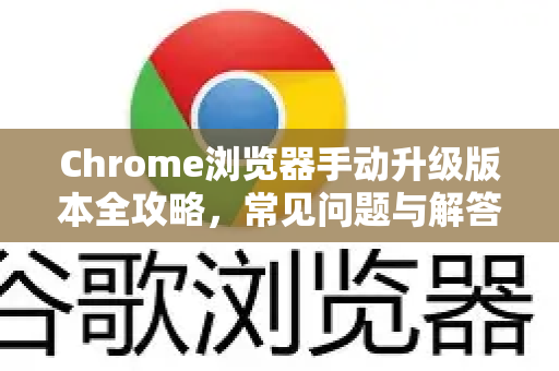 Chrome浏览器手动升级版本全攻略，常见问题与解答