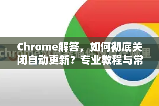 Chrome解答，如何彻底关闭自动更新？专业教程与常见问题