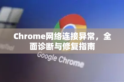 Chrome网络连接异常，全面诊断与修复指南