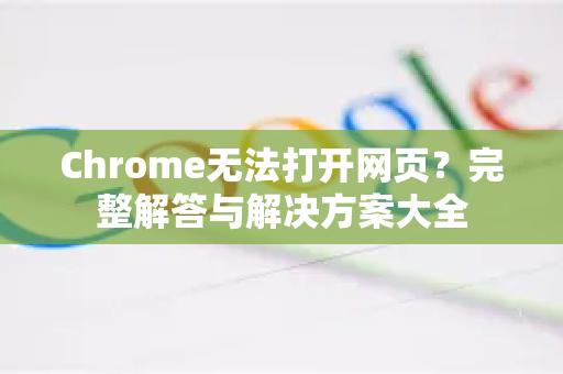 Chrome无法打开网页？完整解答与解决方案大全