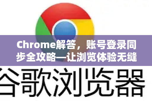 Chrome解答，账号登录同步全攻略—让浏览体验无缝衔接