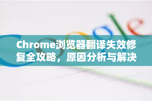 Chrome浏览器翻译失效修复全攻略，原因分析与解决方案