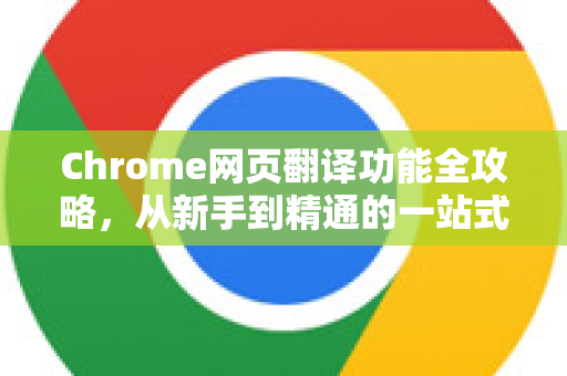 Chrome网页翻译功能全攻略，从新手到精通的一站式解答