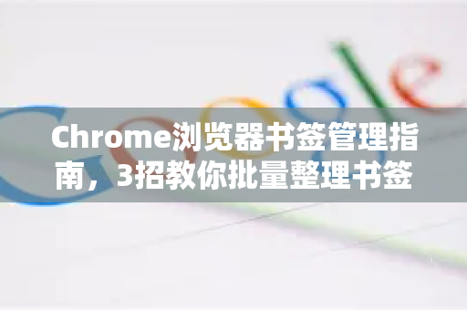 Chrome浏览器书签管理指南，3招教你批量整理书签，效率翻倍