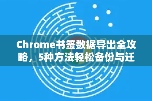 Chrome书签数据导出全攻略，5种方法轻松备份与迁移