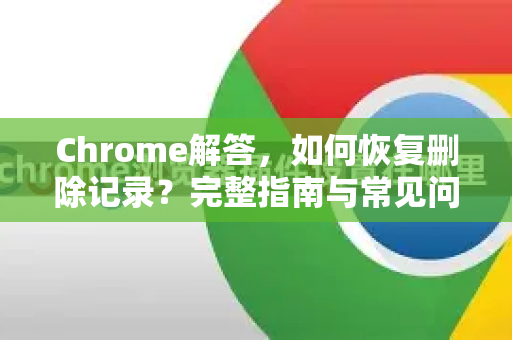 Chrome解答，如何恢复删除记录？完整指南与常见问题