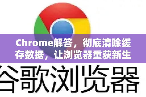 Chrome解答，彻底清除缓存数据，让浏览器重获新生
