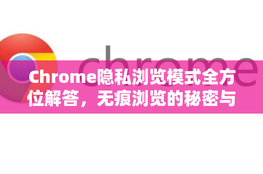 Chrome隐私浏览模式全方位解答，无痕浏览的秘密与实用技巧