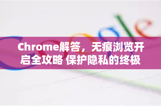 Chrome解答，无痕浏览开启全攻略 保护隐私的终极指南
