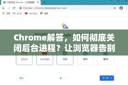 Chrome解答，如何彻底关闭后台进程？让浏览器告别卡顿的终极指南