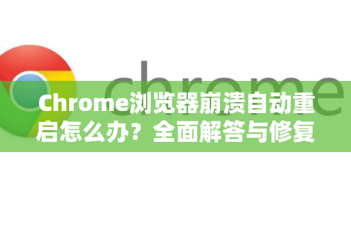Chrome浏览器崩溃自动重启怎么办？全面解答与修复指南