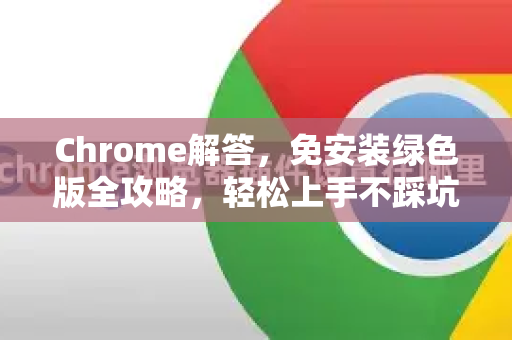 Chrome解答，免安装绿色版全攻略，轻松上手不踩坑