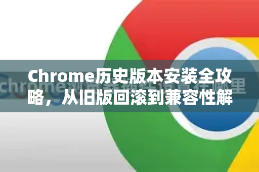 Chrome历史版本安装全攻略，从旧版回滚到兼容性解决方案