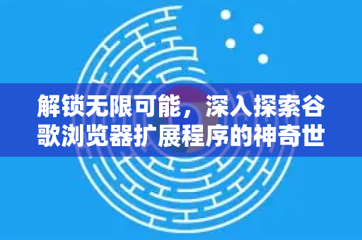 解锁无限可能，深入探索谷歌浏览器扩展程序的神奇世界