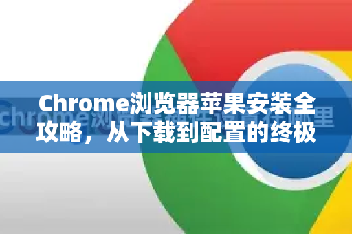 Chrome浏览器苹果安装全攻略，从下载到配置的终极解答