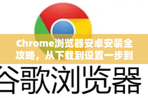 Chrome浏览器安卓安装全攻略，从下载到设置一步到位（附常见问题解答）