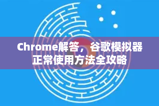 Chrome解答，谷歌模拟器正常使用方法全攻略-第1张图片-[Chrome] Google下载-谷歌中国官网2026最新版