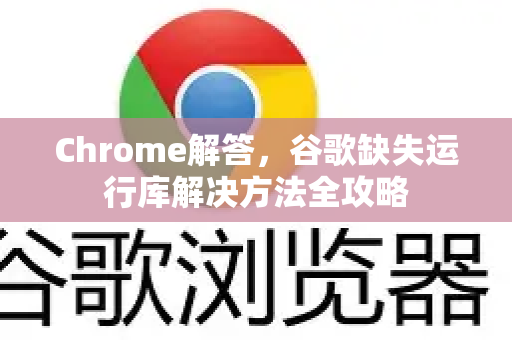 Chrome解答，谷歌缺失运行库解决方法全攻略-第1张图片-[Chrome] Google下载-谷歌中国官网2026最新版