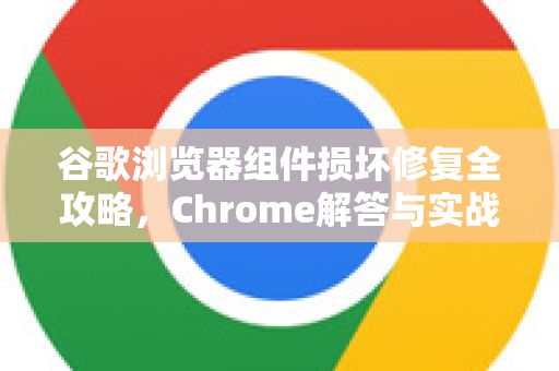 谷歌浏览器组件损坏修复全攻略，Chrome解答与实战指南-第1张图片-[Chrome] Google下载-谷歌中国官网2026最新版