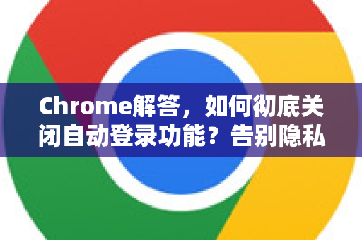 Chrome解答，如何彻底关闭自动登录功能？告别隐私烦恼