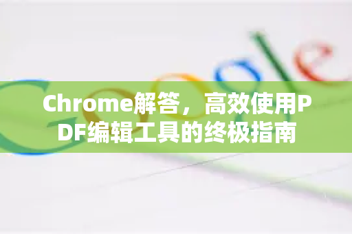 Chrome解答，高效使用PDF编辑工具的终极指南