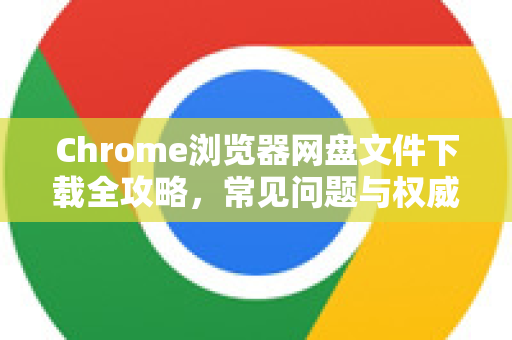Chrome浏览器网盘文件下载全攻略，常见问题与权威解答
