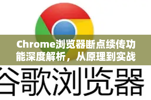 Chrome浏览器断点续传功能深度解析，从原理到实战问答