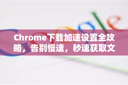 Chrome下载加速设置全攻略，告别慢速，秒速获取文件