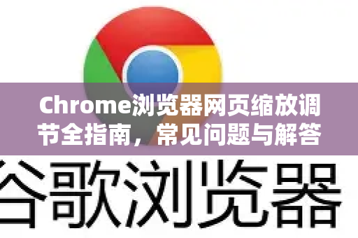 Chrome浏览器网页缩放调节全指南，常见问题与解答