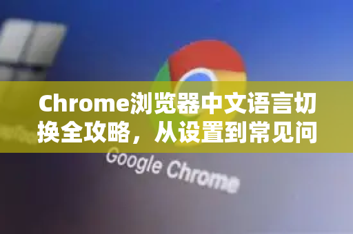 Chrome浏览器中文语言切换全攻略，从设置到常见问题解答