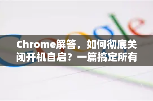 Chrome解答，如何彻底关闭开机自启？一篇搞定所有系统设置