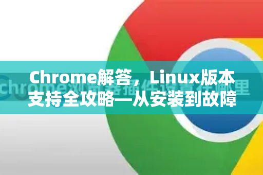 Chrome解答，Linux版本支持全攻略—从安装到故障排查的终极指南
