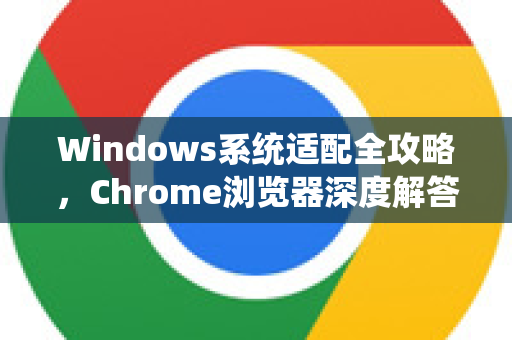 Windows系统适配全攻略，Chrome浏览器深度解答与优化宝典