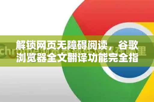 解锁网页无障碍阅读，谷歌浏览器全文翻译功能完全指南