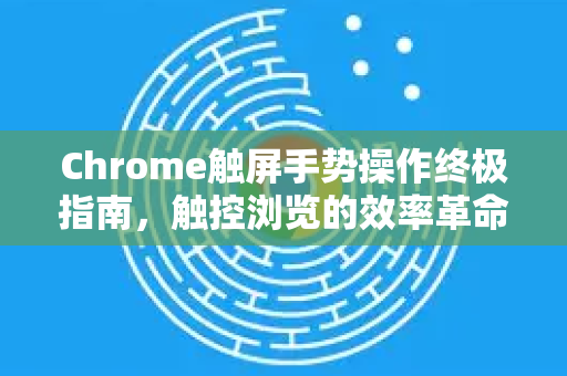 Chrome触屏手势操作终极指南，触控浏览的效率革命