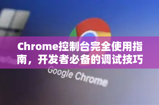 Chrome控制台完全使用指南，开发者必备的调试技巧与常见问题解答