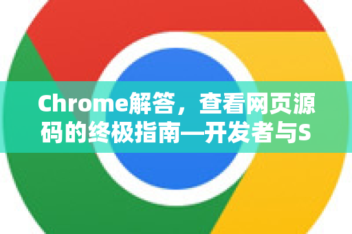 Chrome解答，查看网页源码的终极指南—开发者与SEO从业者必读