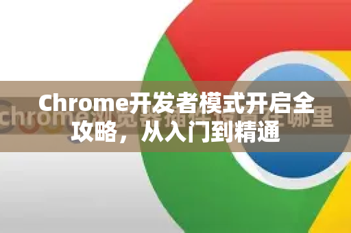 Chrome开发者模式开启全攻略，从入门到精通