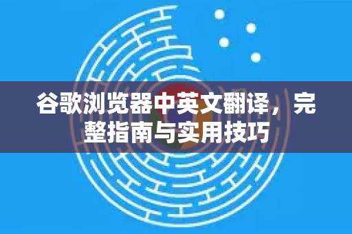 谷歌浏览器中英文翻译，完整指南与实用技巧