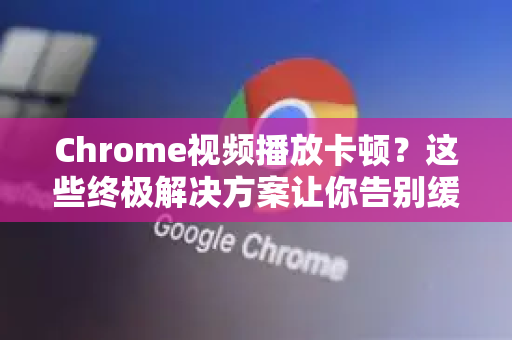Chrome视频播放卡顿？这些终极解决方案让你告别缓冲烦恼
