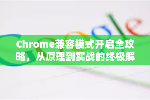 Chrome兼容模式开启全攻略，从原理到实战的终极解答