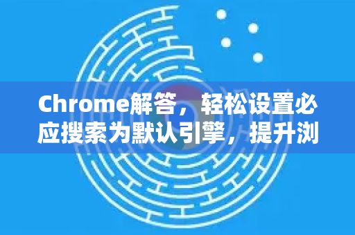 Chrome解答，轻松设置必应搜索为默认引擎，提升浏览效率