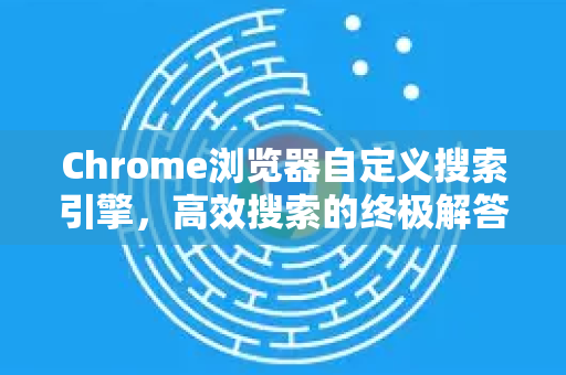 Chrome浏览器自定义搜索引擎，高效搜索的终极解答