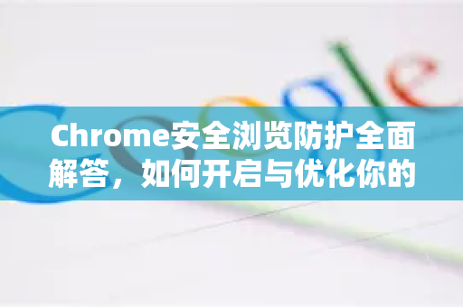 Chrome安全浏览防护全面解答，如何开启与优化你的上网安全屏障