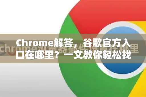 Chrome解答，谷歌官方入口在哪里？一文教你轻松找到正版下载渠道
