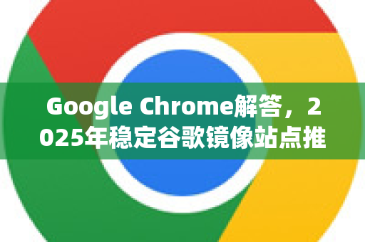 Google Chrome解答，2025年稳定谷歌镜像站点推荐与使用指南