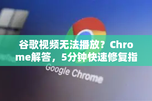 谷歌视频无法播放？Chrome解答，5分钟快速修复指南（2025最新版）