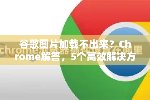 谷歌图片加载不出来？Chrome解答，5个高效解决方法（附详细步骤）