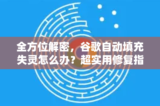 全方位解密，谷歌自动填充失灵怎么办？超实用修复指南